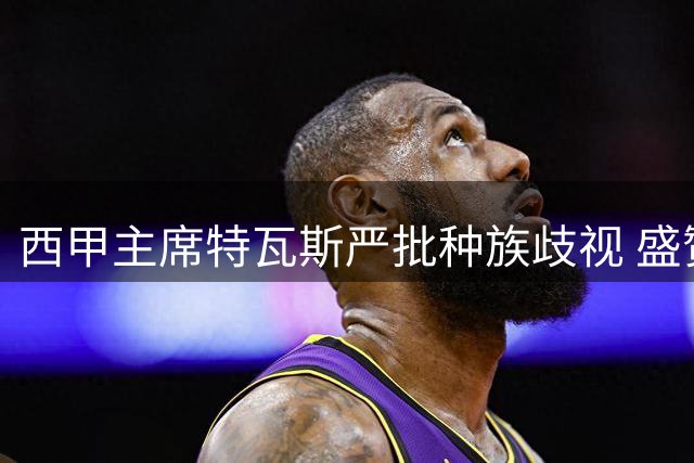 西甲主席特瓦斯严批种族歧视 盛赞本土联赛球星云集